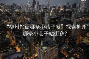 “柳州站街哪條小巷子多”探索柳州，哪條小巷子站街多？