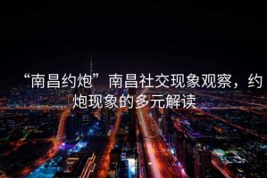 “南昌約炮”南昌社交現(xiàn)象觀察，約炮現(xiàn)象的多元解讀