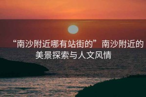 “南沙附近哪有站街的”南沙附近的美景探索與人文風情