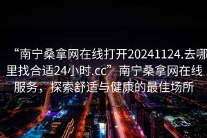 “南寧桑拿網(wǎng)在線打開20241124.去哪里找合適24小時.cc”南寧桑拿網(wǎng)在線服務(wù)，探索舒適與健康的最佳場所