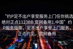 “約P足不出戶享受服務(wù)上門任你挑選絕對(duì)正點(diǎn)1123BB.官網(wǎng)備用1.中國(guó)”約P服務(wù)指南，足不出戶享受上門服務(wù)，正點(diǎn)約見(jiàn)，官網(wǎng)備用