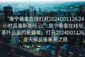 “南寧桑拿在線打開2024DD1126.24小時品鑒新茶葉.cc”南寧桑拿在線與茶葉品鑒的新篇章，打開2024DD1126，全天候品鑒新茶之旅