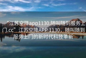 “江蘇空降app1130.隨叫隨到服務(wù)上門.cc”江蘇空降A(chǔ)PP 1130，隨叫隨到服務(wù)上門的新時(shí)代科技革新