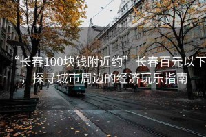 “長春100塊錢附近約”長春百元以下，探尋城市周邊的經(jīng)濟(jì)玩樂指南