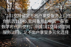 “101空降師足不出戶享受服務(wù)上門任你挑選1114b.官網(wǎng)備用1.中國”探索數(shù)字時(shí)代的便利，中國101空降師官網(wǎng)服務(wù)上門，足不出戶享受多元化選擇