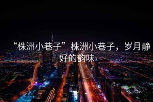 “株洲小巷子”株洲小巷子，歲月靜好的韻味