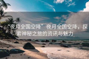 “夜月全國空降”夜月全國空降，探索神秘之旅的資訊與魅力