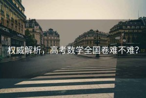 權(quán)威解析，高考數(shù)學(xué)全國卷難不難？