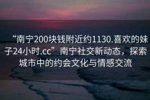 “南寧200塊錢附近約1130.喜歡的妹子24小時(shí).cc”南寧社交新動態(tài)，探索城市中的約會文化與情感交流