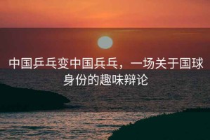 中國乒乓變中國兵乓，一場關(guān)于國球身份的趣味辯論