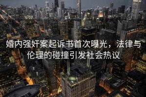 婚內(nèi)強(qiáng)奸案起訴書(shū)首次曝光，法律與倫理的碰撞引發(fā)社會(huì)熱議