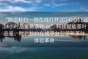 “附近秒約一炮在線打開2024DD1126.24小時品鑒新茶葉.cc”科技賦能茶葉品鑒，附近秒約在線平臺引領(lǐng)新茶葉體驗革命