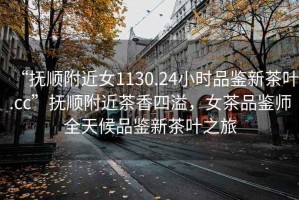 “撫順附近女1130.24小時品鑒新茶葉.cc”撫順附近茶香四溢，女茶品鑒師全天候品鑒新茶葉之旅