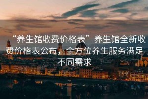 “養(yǎng)生館收費(fèi)價(jià)格表”養(yǎng)生館全新收費(fèi)價(jià)格表公布，全方位養(yǎng)生服務(wù)滿足不同需求