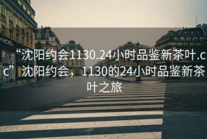 “沈陽約會1130.24小時品鑒新茶葉.cc”沈陽約會，1130的24小時品鑒新茶葉之旅