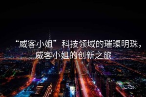 “威客小姐”科技領(lǐng)域的璀璨明珠，威客小姐的創(chuàng)新之旅