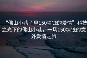“佛山小巷子里150塊錢的愛情”科技之光下的佛山小巷，一場150塊錢的意外愛情之旅