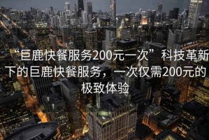 “巨鹿快餐服務(wù)200元一次”科技革新下的巨鹿快餐服務(wù)，一次僅需200元的極致體驗(yàn)
