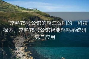 “常熟75號公館的雞怎么叫的”科技探索，常熟75號公館智能雞鳴系統(tǒng)研究與應(yīng)用
