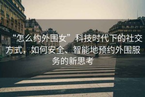 “怎么約外圍女”科技時代下的社交方式，如何安全、智能地預(yù)約外圍服務(wù)的新思考