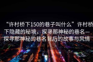 “許村橋下150的巷子叫什么”許村橋下隱藏的秘境，探尋那神秘的巷名—探尋那神秘的巷名背后的故事與風情