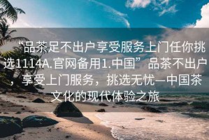 “品茶足不出戶享受服務(wù)上門任你挑選1114A.官網(wǎng)備用1.中國”品茶不出戶，享受上門服務(wù)，挑選無憂—中國茶文化的現(xiàn)代體驗(yàn)之旅