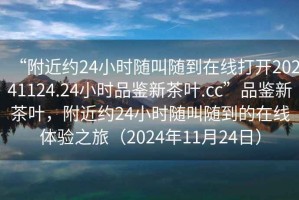 “附近約24小時(shí)隨叫隨到在線打開20241124.24小時(shí)品鑒新茶葉.cc”品鑒新茶葉，附近約24小時(shí)隨叫隨到的在線體驗(yàn)之旅（2024年11月24日）