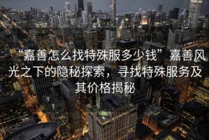 “嘉善怎么找特殊服多少錢”嘉善風光之下的隱秘探索，尋找特殊服務(wù)及其價格揭秘