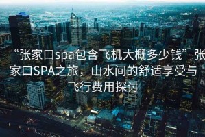 “張家口spa包含飛機(jī)大概多少錢”張家口SPA之旅，山水間的舒適享受與飛行費(fèi)用探討