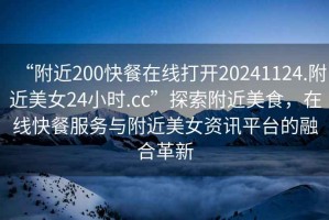 “附近200快餐在線打開20241124.附近美女24小時.cc”探索附近美食，在線快餐服務(wù)與附近美女資訊平臺的融合革新
