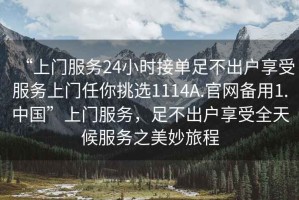“上門(mén)服務(wù)24小時(shí)接單足不出戶(hù)享受服務(wù)上門(mén)任你挑選1114A.官網(wǎng)備用1.中國(guó)”上門(mén)服務(wù)，足不出戶(hù)享受全天候服務(wù)之美妙旅程