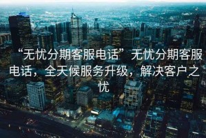 “無憂分期客服電話”無憂分期客服電話，全天候服務(wù)升級，解決客戶之憂