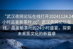 “武漢夜網(wǎng)論壇在線打開20241124.24小時品鑒新茶葉.cc”武漢夜網(wǎng)論壇在線，品鑒新茶葉的24小時盛宴，探索未來茶文化的新篇章