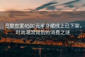 巴黎世家4500元半身裙線上已下架，時尚潮流背后的消費之謎