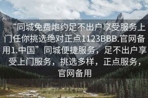 “同城免費炮約足不出戶享受服務上門任你挑選絕對正點1123BBB.官網(wǎng)備用1.中國”同城便捷服務，足不出戶享受上門服務，挑選多樣，正點服務，官網(wǎng)備用
