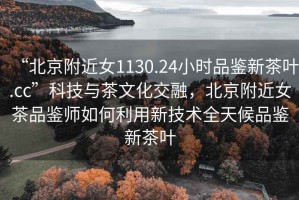 “北京附近女1130.24小時(shí)品鑒新茶葉.cc”科技與茶文化交融，北京附近女茶品鑒師如何利用新技術(shù)全天候品鑒新茶葉