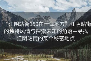 “江陰站街150在什么地方”江陰站街的獨(dú)特風(fēng)情與探索未知的角落—尋找江陰站街的某個(gè)秘密地點(diǎn)