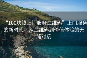 “100塊錢上門服務(wù)二維碼”上門服務(wù)的新時(shí)代，從二維碼到價(jià)值體驗(yàn)的無縫對(duì)接