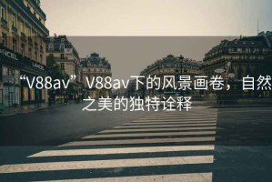 “V88av”V88av下的風景畫卷，自然之美的獨特詮釋