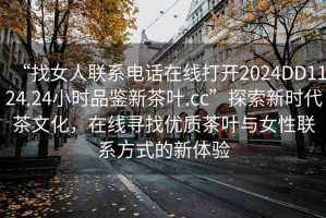 “找女人聯(lián)系電話在線打開2024DD1124.24小時(shí)品鑒新茶葉.cc”探索新時(shí)代茶文化，在線尋找優(yōu)質(zhì)茶葉與女性聯(lián)系方式的新體驗(yàn)