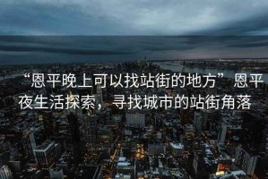 “恩平晚上可以找站街的地方”恩平夜生活探索，尋找城市的站街角落