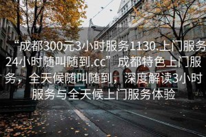“成都300元3小時服務(wù)1130.上門服務(wù)24小時隨叫隨到.cc”成都特色上門服務(wù)，全天候隨叫隨到，深度解讀3小時服務(wù)與全天候上門服務(wù)體驗(yàn)