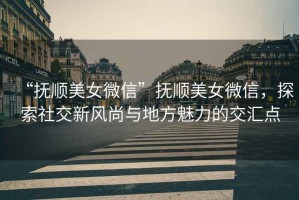 “撫順美女微信”撫順美女微信，探索社交新風尚與地方魅力的交匯點