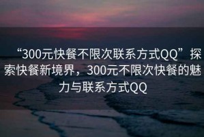 “300元快餐不限次聯(lián)系方式QQ”探索快餐新境界，300元不限次快餐的魅力與聯(lián)系方式QQ