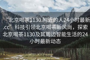 “北京喝茶1130.附近的人24小時(shí)最新.cc”科技引領(lǐng)北京喝茶新風(fēng)尚，探索北京喝茶1130及其周邊智能生活的24小時(shí)最新動(dòng)態(tài)