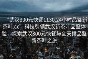 “武漢300元快餐1130.24小時品鑒新茶葉.cc”科技引領武漢新茶葉品鑒體驗，探索武漢300元快餐與全天候品鑒新茶葉之旅
