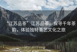 “江蘇品茶”江蘇品茶，探尋千年茶韻，體驗獨特茶藝文化之旅