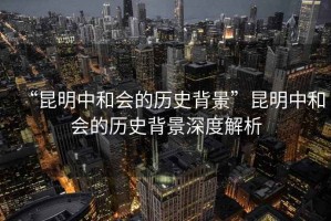 “昆明中和會(huì)的歷史背景”昆明中和會(huì)的歷史背景深度解析