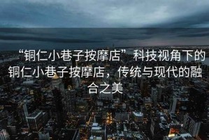 “銅仁小巷子按摩店”科技視角下的銅仁小巷子按摩店，傳統(tǒng)與現(xiàn)代的融合之美
