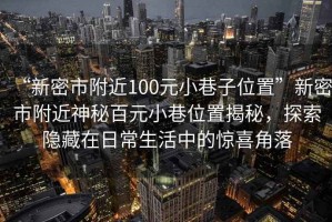 “新密市附近100元小巷子位置”新密市附近神秘百元小巷位置揭秘，探索隱藏在日常生活中的驚喜角落